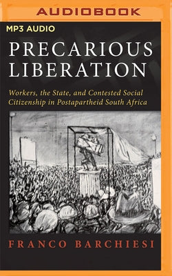 Precarious Liberation: Workers, the State, and Contested Social Citizenship in Postapartheid South Africa by Barchiesi, Franco