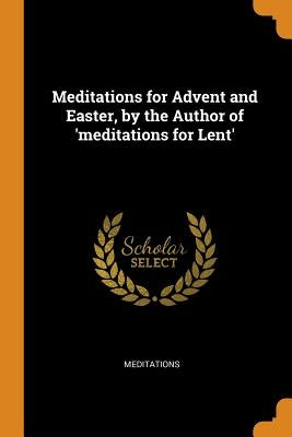 Meditations for Advent and Easter, by the Author of 'meditations for Lent' by Meditations