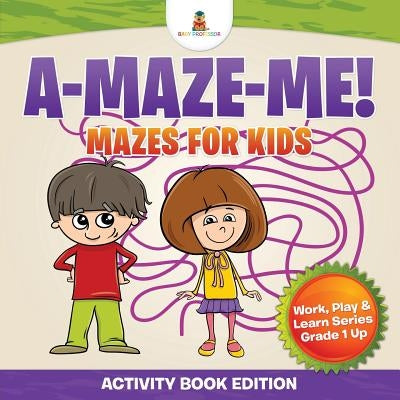 A-Maze-Me! Mazes for Kids (Activity Book Edition) Work, Play & Learn Series Grade 1 Up by Baby Professor