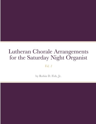 Lutheran Chorale Arrangements for the Saturday Night Organist, Vol. 1: Vol. 1 by Fish, Robin D., Jr.