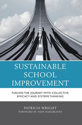 Sustainable School Improvement: Fueling the Journey with Collective Efficacy and Systems Thinking by Wright, Patricia