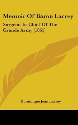 Memoir Of Baron Larrey: Surgeon-In-Chief Of The Grande Army (1861) by Larrey, Dominique Jean