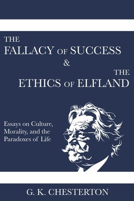 The Fallacy of Success & The Ethics of Elfland: Essays on Culture, Morality, and the Paradoxes of Life by Chesterton, G. K.