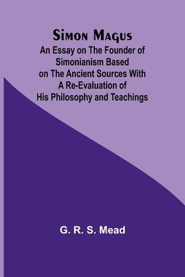 Simon Magus; An Essay on the Founder of Simonianism Based on the Ancient Sources With a Re-Evaluation of His Philosophy and Teachings by Mead, G. R.