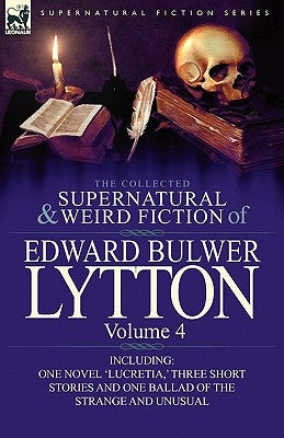 The Collected Supernatural and Weird Fiction of Edward Bulwer Lytton-Volume 4: Including One Novel 'Lucretia, ' Three Short Stories and One Ballad of by Lytton, Edward Bulwer Lytton