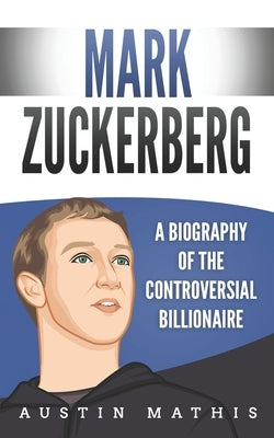 Mark Zuckerberg: A Biography of the Controversial Billionaire by Mathis, Austin