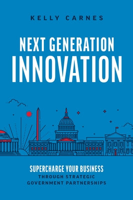 Next Generation Innovation: Supercharge Your Business Through Strategic Government Partnerships by Carnes, Kelly