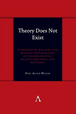 Theory Does Not Exist: Comparative Ancient and Modern Explorations in Psychoanalysis, Deconstruction, and Rhetoric by Miller, Paul Allen