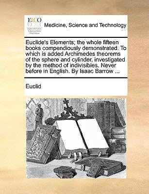 Euclide's Elements; The Whole Fifteen Books Compendiously Demonstrated. to Which Is Added Archimedes Theorems of the Sphere and Cylinder, Investigated by Euclid