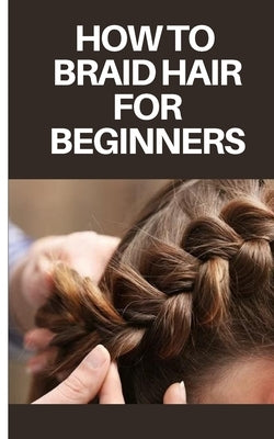 How to Braid Hair for Beginners: Step by Step Guide on How to Braid Hair for Beginners by Jordan, Felix