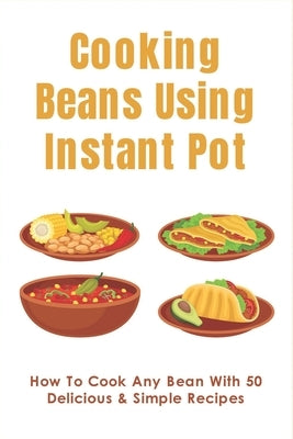 Cooking Beans Using Instant Pot: How To Cook Any Bean With 50 Delicious & Simple Recipes: How To Cook Dried Beans by Womeldorff, Hildred