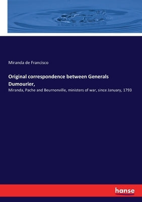 Original correspondence between Generals Dumourier,: Miranda, Pache and Beurnonville, ministers of war, since January, 1793 by de Francisco, Miranda