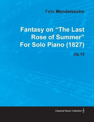 Fantasy on the Last Rose of Summer by Felix Mendelssohn for Solo Piano (1827) Op.15 by Mendelssohn, Felix