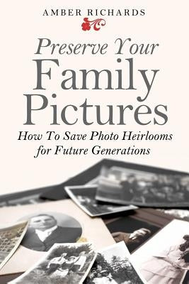 Preserve Your Family Pictures: How To Save Photo Heirlooms for Future Generations by Richards, Amber