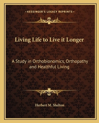 Living Life to Live It Longer: A Study in Orthobionomics, Orthopathy and Healthful Living by Shelton, Herbert M.