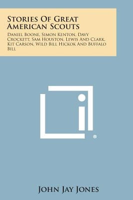 Stories of Great American Scouts: Daniel Boone, Simon Kenton, Davy Crockett, Sam Houston, Lewis and Clark, Kit Carson, Wild Bill Hickok and Buffalo Bi by Jones, John Jay