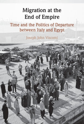 Migration at the End of Empire: Time and the Politics of Departure Between Italy and Egypt by Viscomi, Joseph John