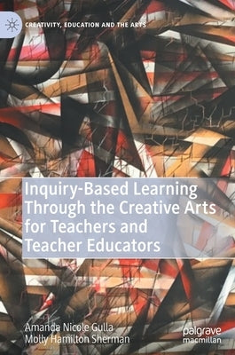 Inquiry-Based Learning Through the Creative Arts for Teachers and Teacher Educators by Gulla, Amanda Nicole