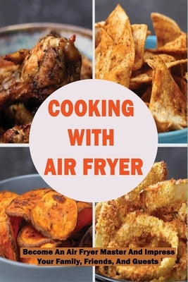 Cooking With Air Fryer: Become An Air Fryer Master And Impress Your Family, Friends, And Guests: Best Air Fryer Tips To Follow by Marchaland, Kylie