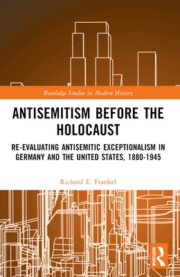 Antisemitism Before the Holocaust: Re-Evaluating Antisemitic Exceptionalism in Germany and the United States, 1880-1945 by Frankel, Richard E.