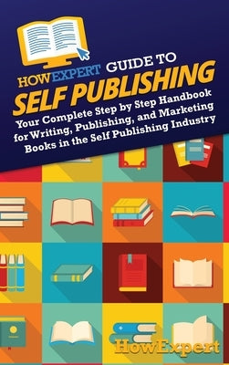 HowExpert Guide to Self Publishing: Your Complete Step by Step Handbook for Writing, Publishing, and Marketing Books in the Self Publishing Industry by Howexpert