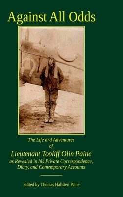 Against All Odds: The Life and Adventures of Lieutenant Topliff Olin Paine as Revealed in his Private Correspondence, Diary, and Contemp by Paine, Thomas