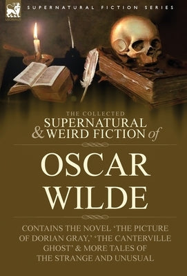 The Collected Supernatural & Weird Fiction of Oscar Wilde-Includes the Novel 'The Picture of Dorian Gray, ' 'Lord Arthur Savile's Crime, ' 'The Canter by Wilde, Oscar