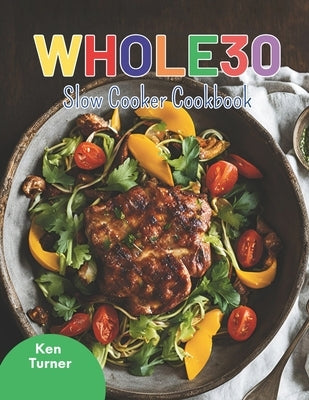 Whole30 Slow Cooker Cookbook: Nourishing Slow Cooker Recipes to Make Your Whole30 Journey Smooth and Satisfying by Turner, Ken