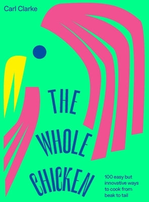 The Whole Chicken: 100 Easy But Innovative Ways to Cook from Beak to Tail by Clarke, Carl