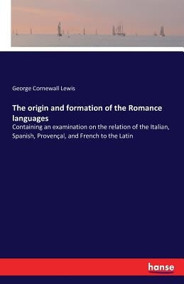 The origin and formation of the Romance languages: Containing an examination on the relation of the Italian, Spanish, Provençal, and French to the Lat by Lewis, George Cornewall