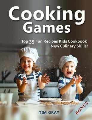 Cooking Games: Top 35 Fun Recipes Kids Cookbook New Culinary Skills! by Gray, Tim