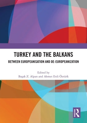 Turkey and the Balkans: Between Europeanisation and De-Europeanization by Alpan, Ba&#351;ak Z.