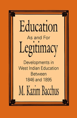 Education as and for Legitimacy: Developments in West Indian Education Between 1846 and 1895 by Bacchus, M. K.