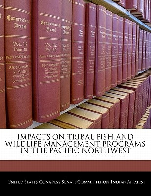 Impacts on Tribal Fish and Wildlife Management Programs in the Pacific Northwest by United States Congress Senate Committee