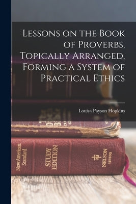 Lessons on the Book of Proverbs, Topically Arranged, Forming a System of Practical Ethics by Hopkins, Louisa Payson