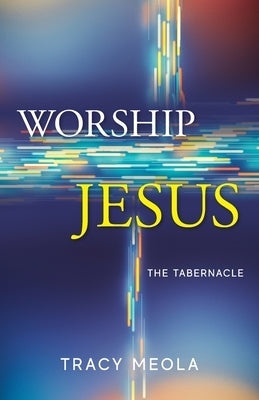 Worship Jesus: The Tabernacle by Meola, Tracy