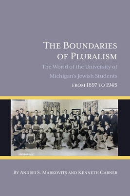 The Boundaries of Pluralism: The World of the University of Michigan's Jewish Students from 1897 to 1945 by Markovits, Andrei S.