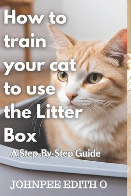 How to train your cat to use the litter box: A Step-By-Step Guide by Johnpee, Edith