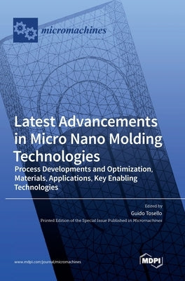 Latest Advancements in Micro Nano Molding Technologies: Process Developments and Optimization, Materials, Applications, Key Enabling Technologies by Tosello, Guido