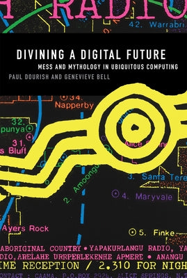 Divining a Digital Future: Mess and Mythology in Ubiquitous Computing by Dourish, Paul