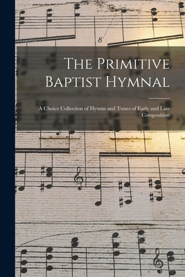 The Primitive Baptist Hymnal: a Choice Collection of Hymns and Tunes of Early and Late Composition by Anonymous