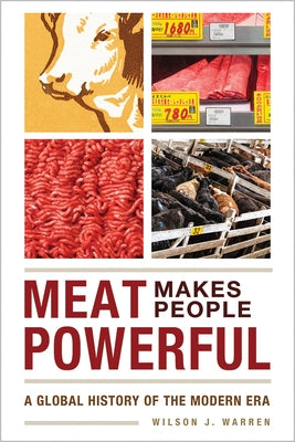 Meat Makes People Powerful: A Global History of the Modern Era by Warren, Wilson J.