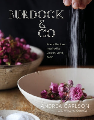 Burdock & Co: Poetic Recipes Inspired by Ocean, Land & Air: A Cookbook by Carlson, Andrea