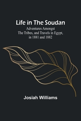 Life in the Soudan: Adventures Amongst the Tribes, and Travels in Egypt, in 1881 and 1882 by Williams, Josiah