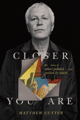 Closer You Are: The Story of Robert Pollard and Guided by Voices by Cutter, Matthew