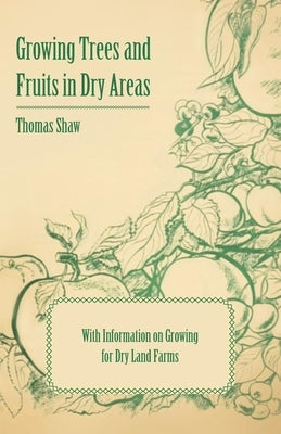 Growing Trees and Fruits in Dry Areas - With Information on Growing for Dry Land Farms by Shaw, Thomas