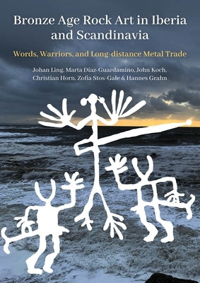 Bronze Age Rock Art in Iberia and Scandinavia: Words, Warriors, and Long-Distance Metal Trade by Ling, Johan