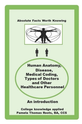 Absolute Facts Worth Knowing Human Anatomy, Disease, Medical Coding, Types of Doctors and Other Healthcare Personnel by Thomas Roots, Pamela