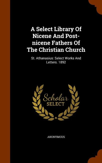 A Select Library Of Nicene And Post-nicene Fathers Of The Christian Church: St. Athanasius: Select Works And Letters. 1892 by Anonymous