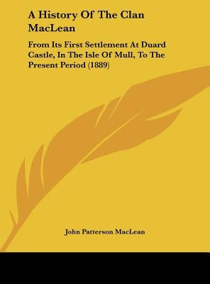 A History Of The Clan MacLean: From Its First Settlement At Duard Castle, In The Isle Of Mull, To The Present Period (1889) by MacLean, John Patterson